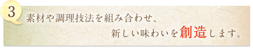 3.素材や調理技c法を組み合わせ、新しい味わいを創造します。