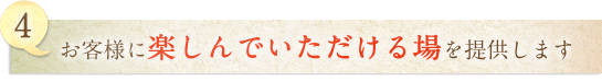 4.お客様に楽しんでいただける場を提供します。