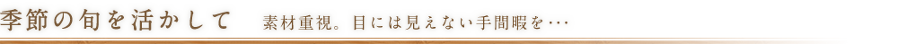 季節の旬を活かして 素材重視。目には見えない手間暇を・・・