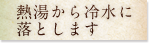 熱湯から冷水に落とします