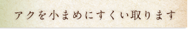 あくを小まめにすくい取ります